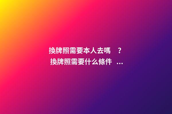 換牌照需要本人去嗎？ 換牌照需要什么條件？